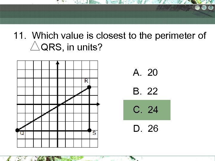11. Which value is closest to the perimeter of QRS, in units? A. 20