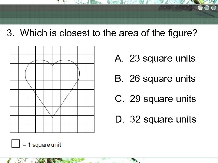 3. Which is closest to the area of the figure? A. 23 square units