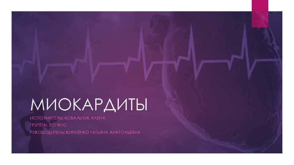 МИОКАРДИТЫ ИСПОЛНИТЕЛЬ: КОВАЛЬЧУК АЛЕНА ГРУППА: 201 Ф/О РУКОВОДИТЕЛЬ: КИРИЕНКО ТАТЬЯНА АНАТОЛЬЕВНА 
