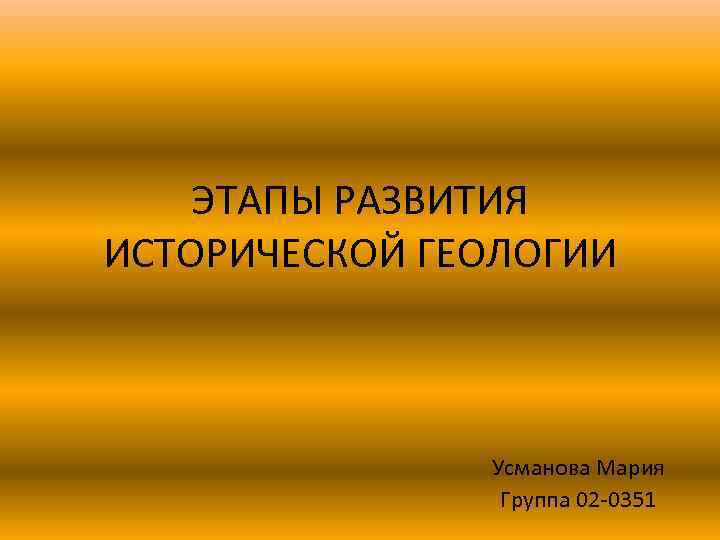 ЭТАПЫ РАЗВИТИЯ ИСТОРИЧЕСКОЙ ГЕОЛОГИИ Усманова Мария Группа 02 -0351 