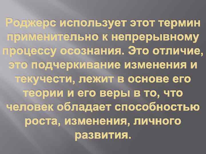 Роджерс использует этот термин применительно к непрерывному процессу осознания. Это отличие, это подчеркивание изменения