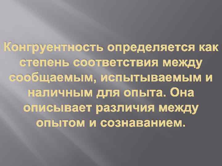 Конгруентность определяется как степень соответствия между сообщаемым, испытываемым и наличным для опыта. Она описывает