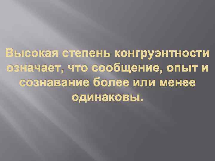 Высокая степень конгруэнтности означает, что сообщение, опыт и сознавание более или менее одинаковы. 