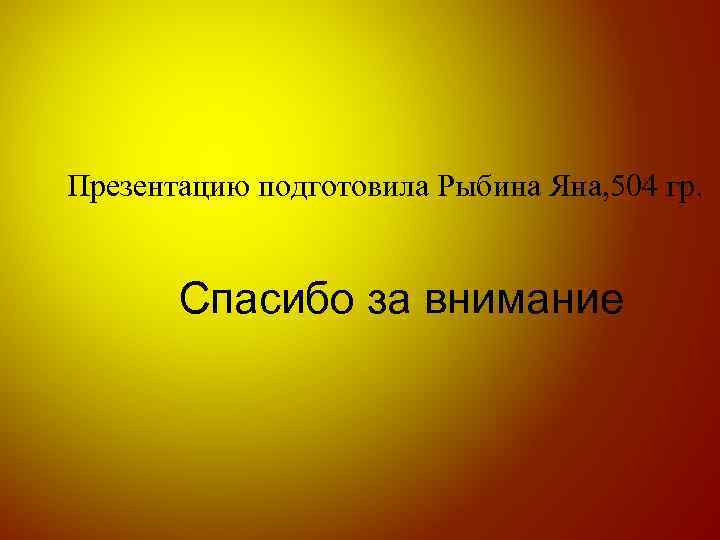 Презентацию подготовила Рыбина Яна, 504 гр. Спасибо за внимание 