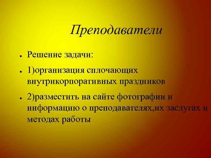 Преподаватели ● ● ● Решение задачи: 1)организация сплочающих внутрикорпоративных праздников 2)разместить на сайте фотографии