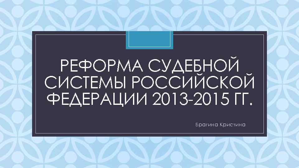 РЕФОРМА СУДЕБНОЙ СИСТЕМЫ РОССИЙСКОЙ ФЕДЕРАЦИИ 2013 -2015 ГГ. C Брагина Кристина 