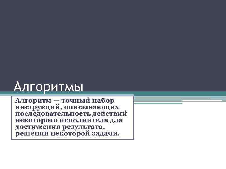 Алгоритмы Алгоритм — точный набор инструкций, описывающих последовательность действий некоторого исполнителя достижения результата, решения