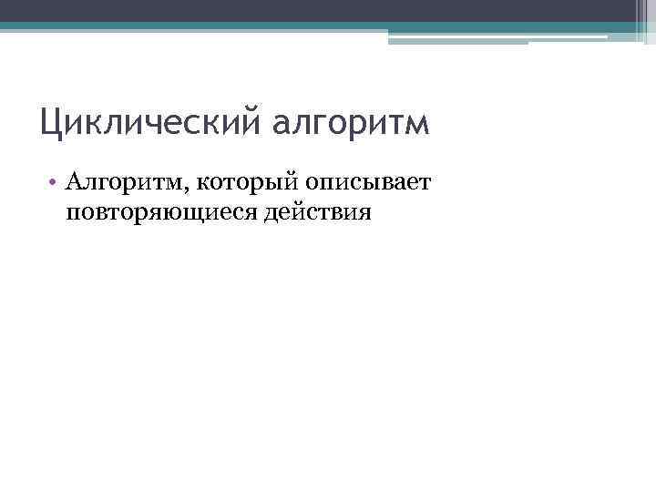 Циклический алгоритм • Алгоритм, который описывает повторяющиеся действия 