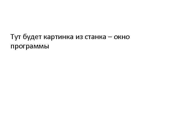 Тут будет картинка из станка – окно программы 