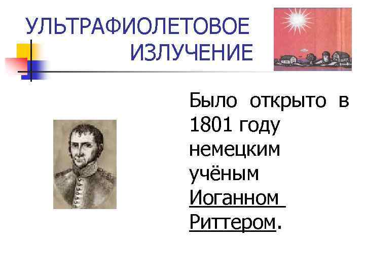 УЛЬТРАФИОЛЕТОВОЕ ИЗЛУЧЕНИЕ Было открыто в 1801 году немецким учёным Иоганном Риттером. 