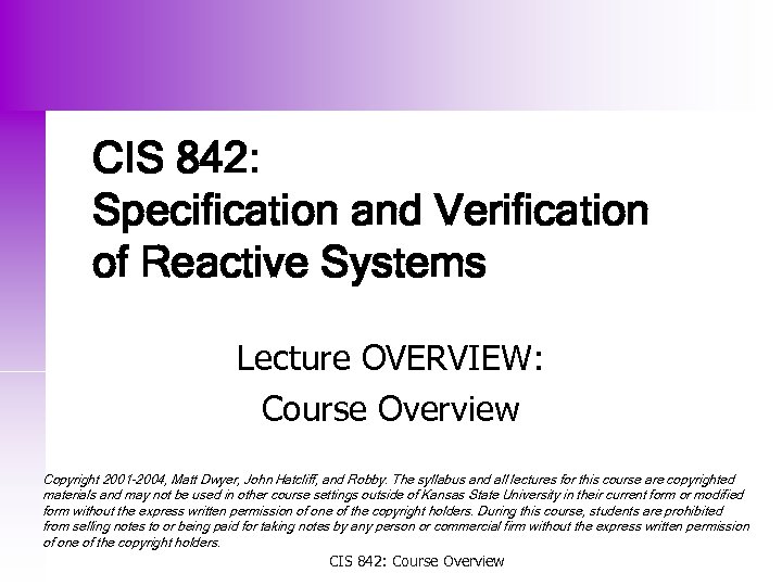 CIS 842: Specification and Verification of Reactive Systems Lecture OVERVIEW: Course Overview Copyright 2001