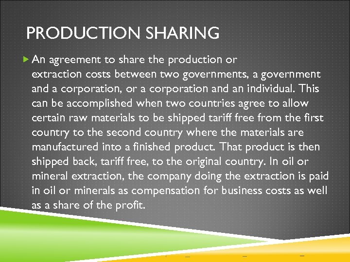 PRODUCTION SHARING An agreement to share the production or extraction costs between two governments,