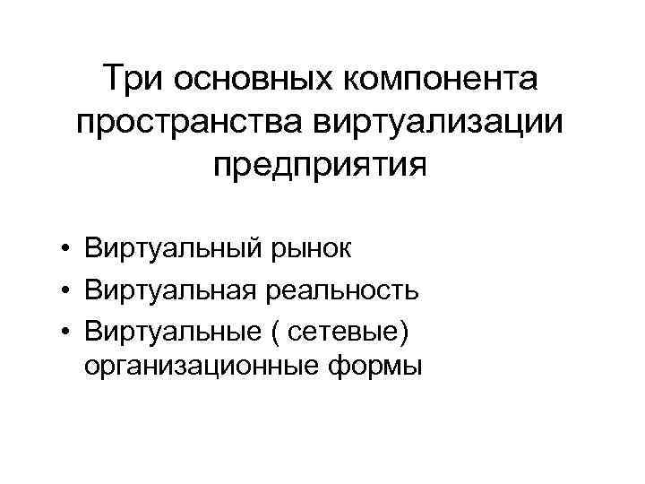 Три основных компонента пространства виртуализации предприятия • Виртуальный рынок • Виртуальная реальность • Виртуальные