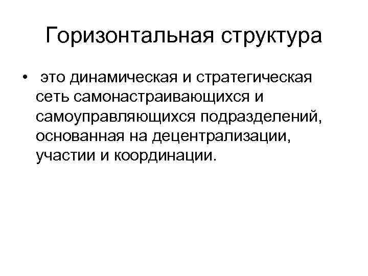 Горизонтальная структура • это динамическая и стратегическая сеть самонастраивающихся и самоуправляющихся подразделений, основанная на