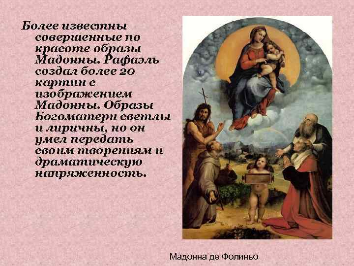 Более известны совершенные по красоте образы Мадонны. Рафаэль создал более 20 картин с изображением