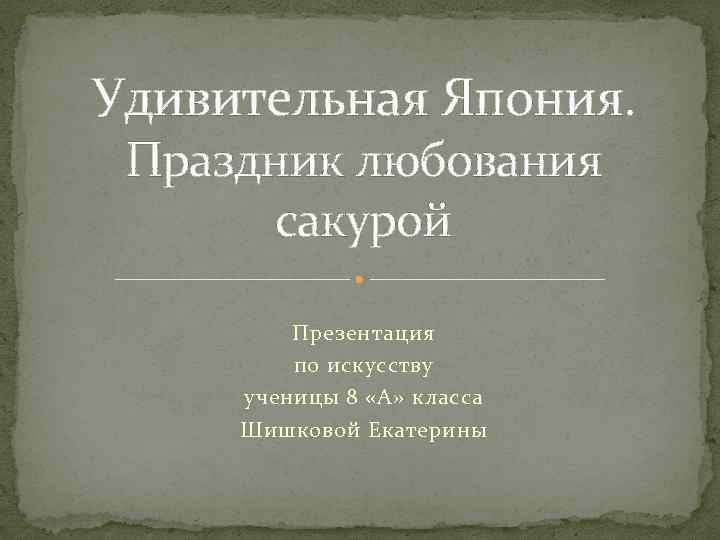 Удивительная Япония. Праздник любования сакурой Презентация по искусству ученицы 8 «А» класса Шишковой Екатерины