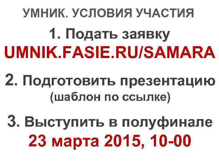 УМНИК. УСЛОВИЯ УЧАСТИЯ 1. Подать заявку UMNIK. FASIE. RU/SAMARA 2. Подготовить презентацию (шаблон по