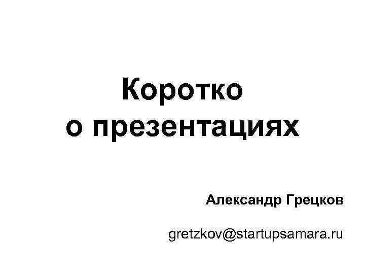 Коротко о презентациях Александр Грецков gretzkov@startupsamara. ru 