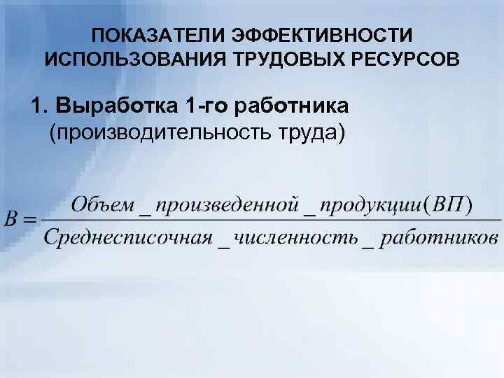 ПОКАЗАТЕЛИ ЭФФЕКТИВНОСТИ ИСПОЛЬЗОВАНИЯ ТРУДОВЫХ РЕСУРСОВ 1. Выработка 1 -го работника (производительность труда) 