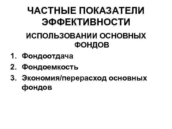 ЧАСТНЫЕ ПОКАЗАТЕЛИ ЭФФЕКТИВНОСТИ ИСПОЛЬЗОВАНИИ ОСНОВНЫХ ФОНДОВ 1. Фондоотдача 2. Фондоемкость 3. Экономия/перерасход основных фондов