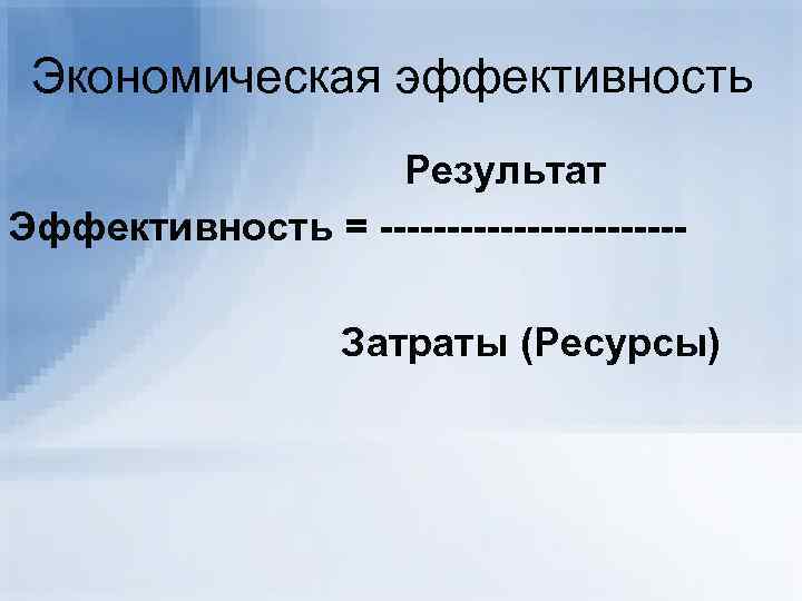 Экономическая эффективность Результат Эффективность = -----------Затраты (Ресурсы) 
