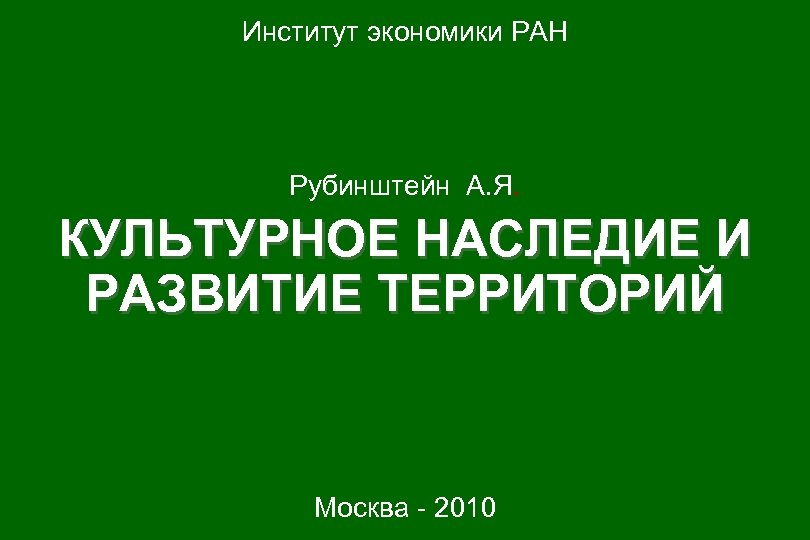 Институт экономики РАН Рубинштейн А. Я. КУЛЬТУРНОЕ НАСЛЕДИЕ И РАЗВИТИЕ ТЕРРИТОРИЙ Москва - 2010