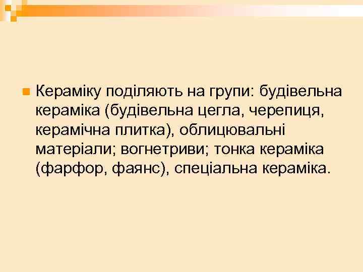 n Кераміку поділяють на групи: будівельна кераміка (будівельна цегла, черепиця, керамічна плитка), облицювальні матеріали;