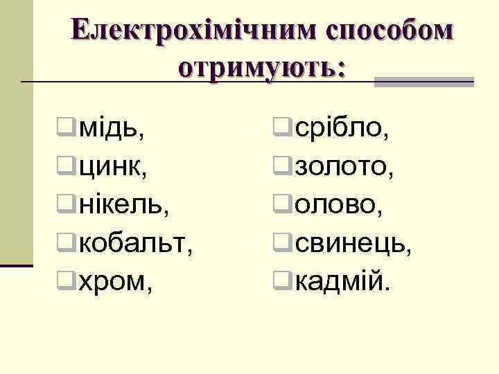 Електрохімічним способом отримують: qмідь, qцинк, qнікель, qкобальт, qхром, qсрібло, qзолото, qолово, qсвинець, qкадмій. 