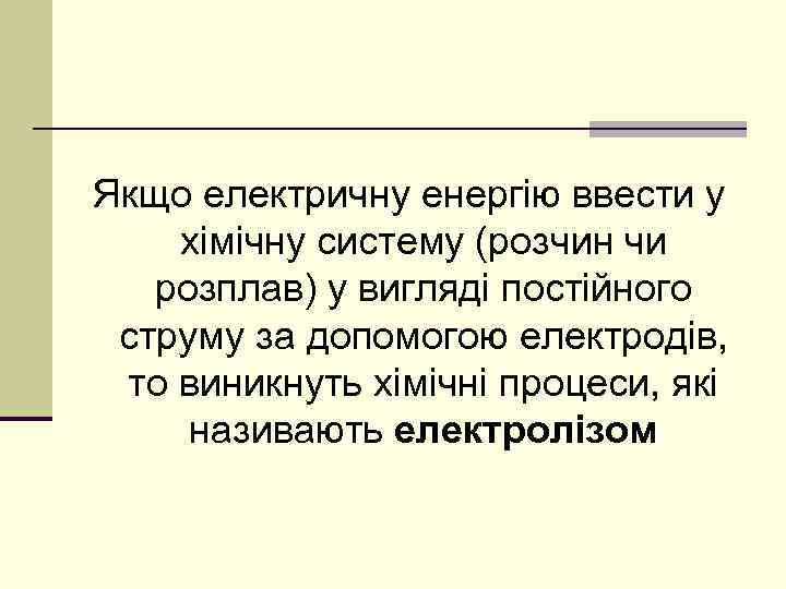 Якщо електричну енергію ввести у хімічну систему (розчин чи розплав) у вигляді постійного струму