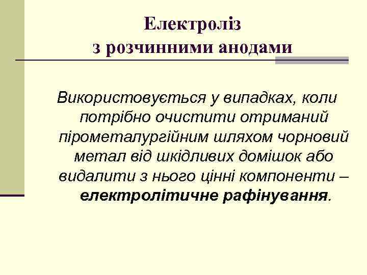 Електроліз з розчинними анодами Використовується у випадках, коли потрібно очистити отриманий пірометалургійним шляхом чорновий