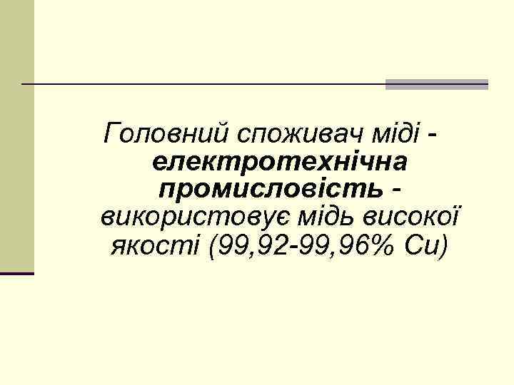 Головний споживач міді електротехнічна промисловість використовує мідь високої якості (99, 92 -99, 96% Сu)