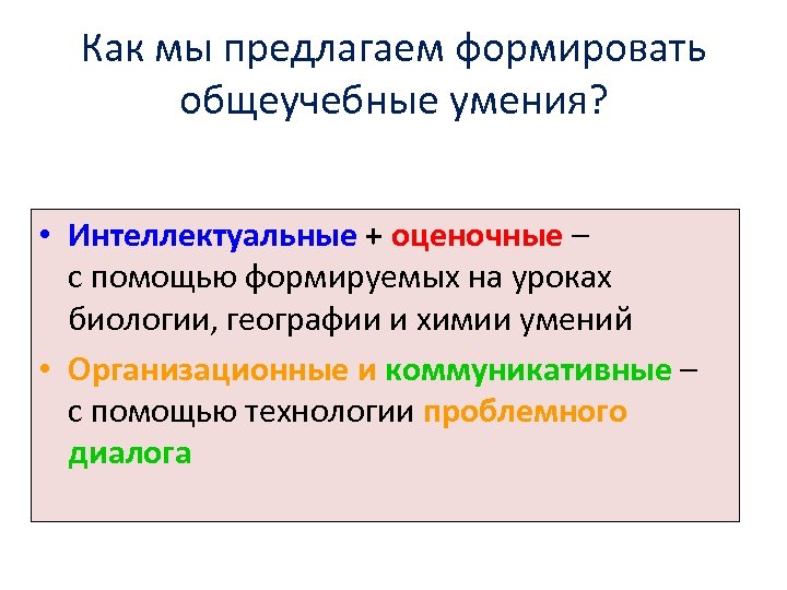 Как мы предлагаем формировать общеучебные умения? • Интеллектуальные + оценочные – с помощью формируемых