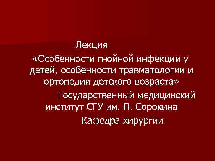 Лекция «Особенности гнойной инфекции у детей, особенности травматологии и ортопедии детского возраста» Государственный медицинский
