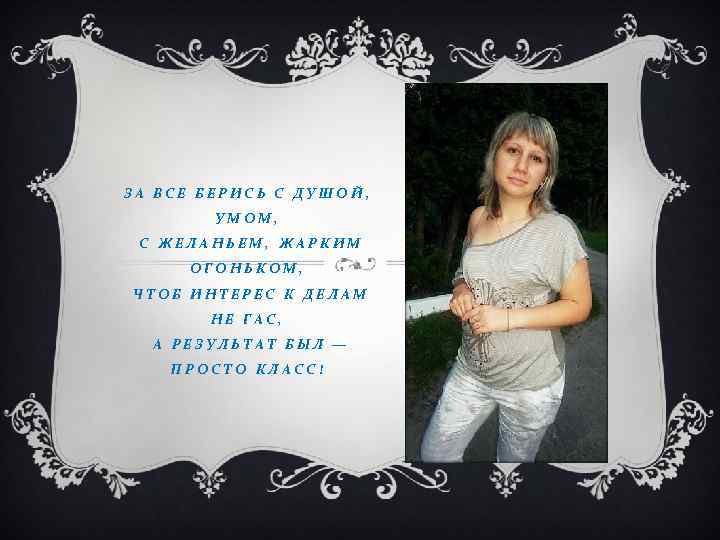 ЗА ВСЕ БЕРИСЬ С ДУШОЙ, УМОМ, С ЖЕЛАНЬЕМ, ЖАРКИМ ОГОНЬКОМ, ЧТОБ ИНТЕРЕС К ДЕЛАМ