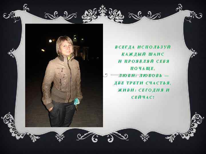 ВСЕГДА ИСПОЛЬЗУЙ КАЖДЫЙ ШАНС И ПРОЯВЛЯЙ СЕБЯ ПОЧАЩЕ, ЛЮБИ: ЛЮБОВЬ — ДВЕ ТРЕТИ СЧАСТЬЯ,