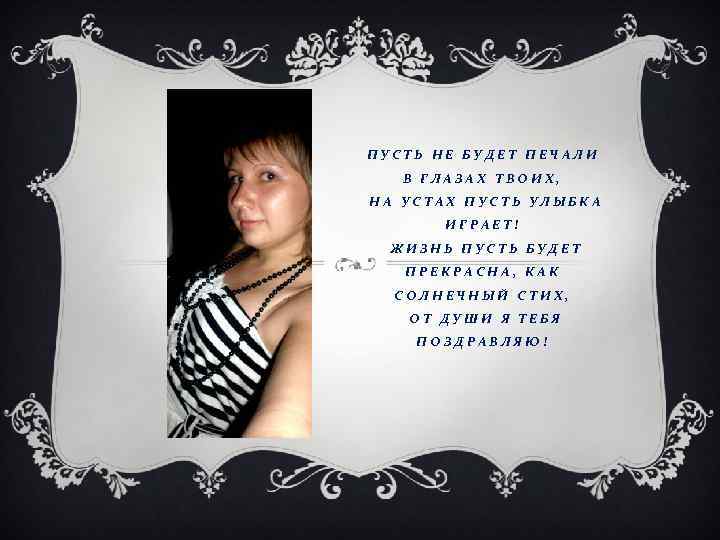 ПУСТЬ НЕ БУДЕТ ПЕЧАЛИ В ГЛАЗАХ ТВОИХ, НА УСТАХ ПУСТЬ УЛЫБКА ИГРАЕТ! ЖИЗНЬ ПУСТЬ