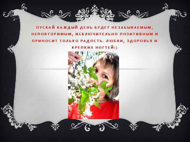 ПУСКАЙ КАЖДЫЙ ДЕНЬ БУДЕТ НЕЗАБЫВАЕМЫМ, НЕПОВТОРИМЫМ, ИСКЛЮЧИТЕЛЬНО ПОЗИТИВНЫМ И ПРИНОСИТ ТОЛЬКО РАДОСТЬ. ЛЮБВИ, ЗДОРОВЬЯ