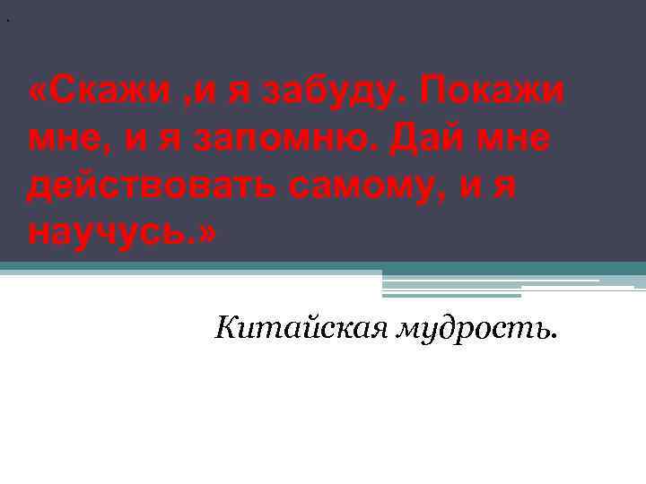 . «Скажи , и я забуду. Покажи мне, и я запомню. Дай мне действовать