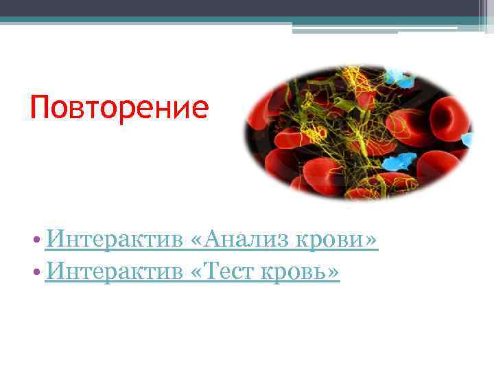 Повторение • Интерактив «Анализ крови» • Интерактив «Тест кровь» 