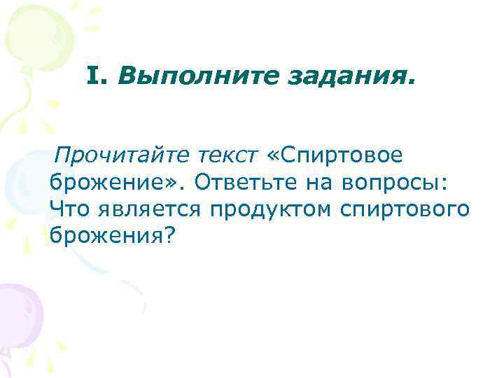 I. Выполните задания. Прочитайте текст «Спиртовое брожение» . Ответьте на вопросы: Что является продуктом