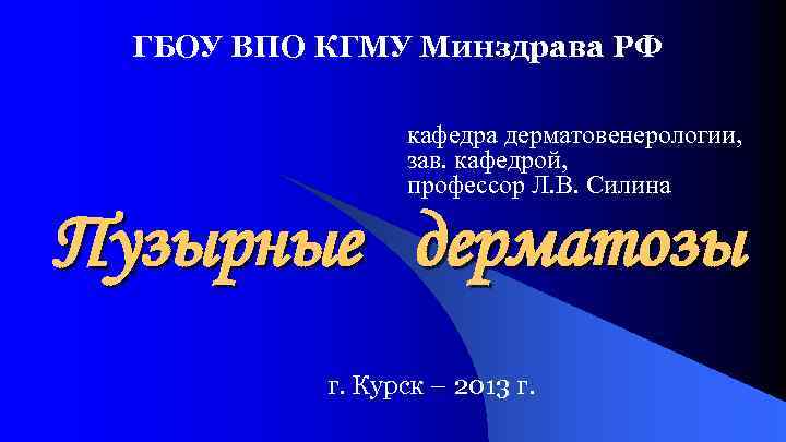 ГБОУ ВПО КГМУ Минздрава РФ кафедра дерматовенерологии, зав. кафедрой, профессор Л. В. Силина Пузырные