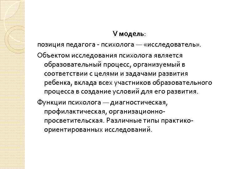 V модель: позиция педагога - психолога — «исследователь» . Объектом исследования психолога является образовательный