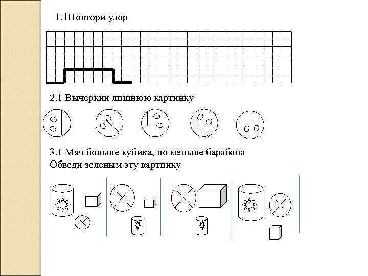 1. 1 Повтори узор 2. 1 Вычеркни лишнюю картинку 3. 1 Мяч больше кубика,