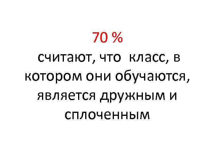 70 % считают, что класс, в котором они обучаются, является дружным и сплоченным 