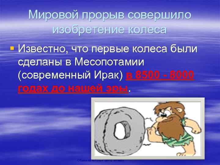 Мировой прорыв совершило изобретение колеса § Известно, что первые колеса были сделаны в Месопотамии