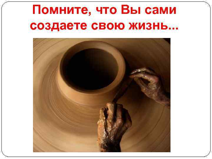 Помните, что Вы сами создаете свою жизнь. . . 