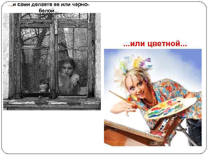 . . . и сами делаете ее или чернобелой. . . или цветной. .