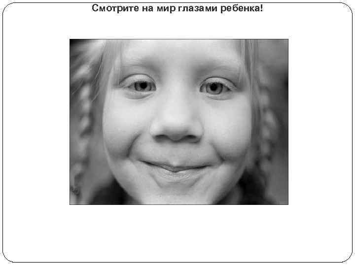 Смотрите на мир глазами ребенка! 