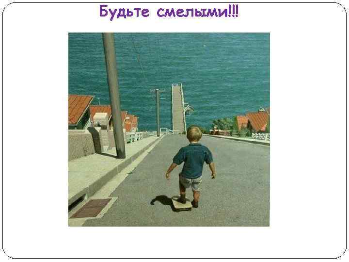 Будьте смелыми!!! 