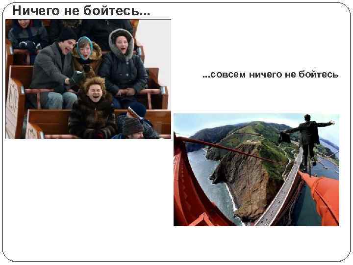 Ничего не бойтесь. . . совсем ничего не бойтесь 